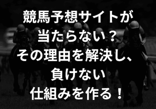 競馬予想サイトが当たらない？その理由を解決し、負けない仕組みを作る！