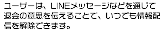 ユーザーは、LINEメッセージなどを通じて退会の意思を伝えることで、いつでも情報配信を解除できます。
